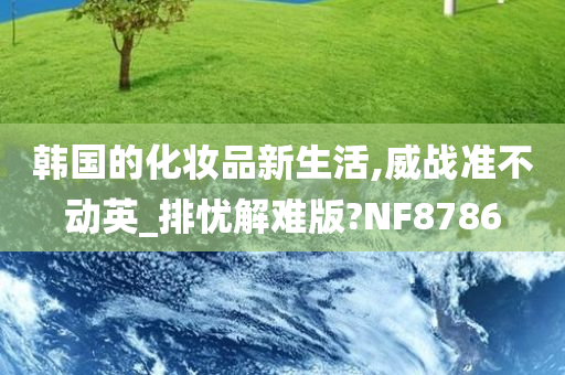 韩国的化妆品新生活,威战准不动英_排忧解难版?NF8786