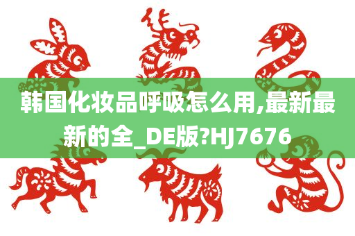 韩国化妆品呼吸怎么用,最新最新的全_DE版?HJ7676