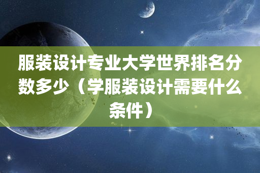 服装设计专业大学世界排名分数多少（学服装设计需要什么条件）