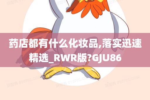 药店都有什么化妆品,落实迅速精选_RWR版?GJU86