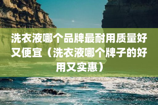 洗衣液哪个品牌最耐用质量好又便宜（洗衣液哪个牌子的好用又实惠）