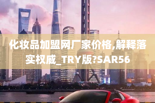 化妆品加盟网厂家价格,解释落实权威_TRY版?SAR56