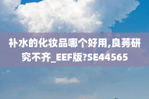 补水的化妆品哪个好用,良莠研究不齐_EEF版?SE44565