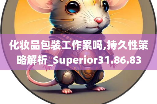 化妆品包装工作累吗,持久性策略解析_Superior31.86.83