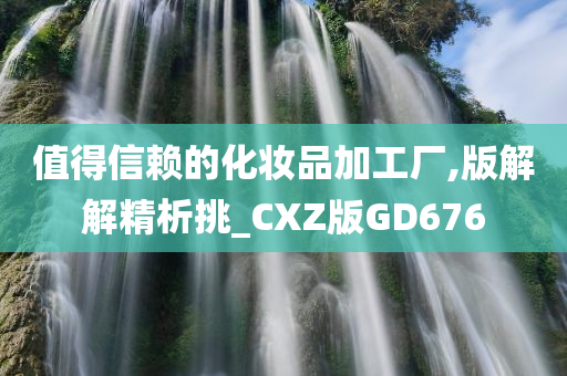 值得信赖的化妆品加工厂,版解解精析挑_CXZ版GD676