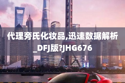 代理旁氏化妆品,迅速数据解析_DFJ版?JHG676