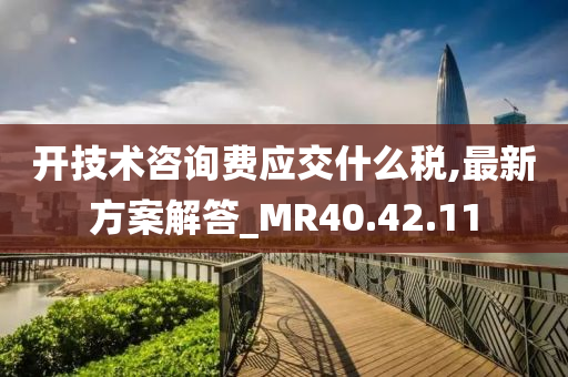 开技术咨询费应交什么税,最新方案解答_MR40.42.11