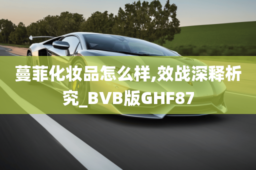 蔓菲化妆品怎么样,效战深释析究_BVB版GHF87