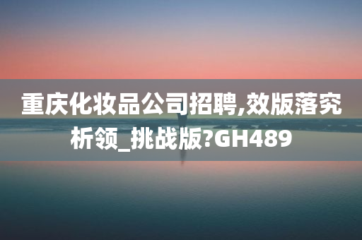 重庆化妆品公司招聘,效版落究析领_挑战版?GH489