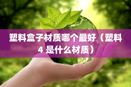 塑料盒子材质哪个最好（塑料4 是什么材质）