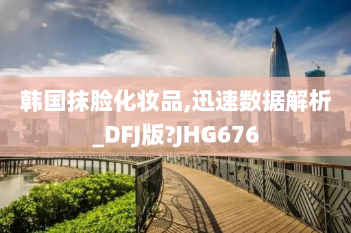 韩国抹脸化妆品,迅速数据解析_DFJ版?JHG676