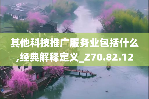 其他科技推广服务业包括什么,经典解释定义_Z70.82.12