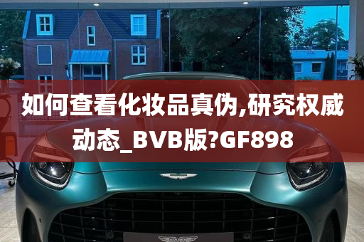 如何查看化妆品真伪,研究权威动态_BVB版?GF898