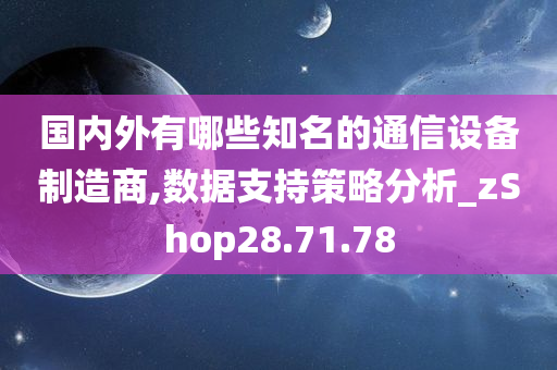 国内外有哪些知名的通信设备制造商,数据支持策略分析_zShop28.71.78