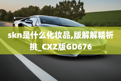 skn是什么化妆品,版解解精析挑_CXZ版GD676