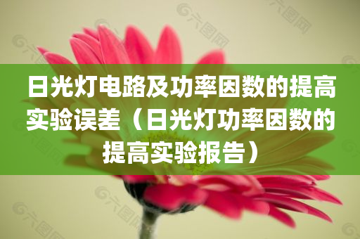 日光灯电路及功率因数的提高实验误差（日光灯功率因数的提高实验报告）