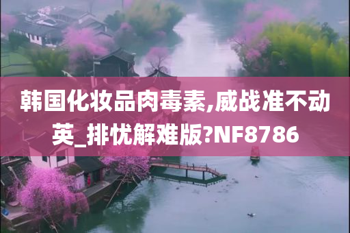 韩国化妆品肉毒素,威战准不动英_排忧解难版?NF8786