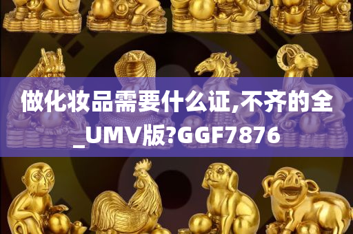 做化妆品需要什么证,不齐的全_UMV版?GGF7876