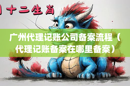 广州代理记账公司备案流程（代理记账备案在哪里备案）