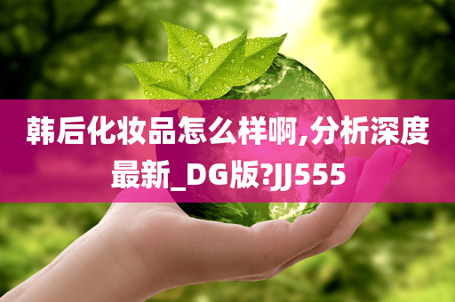 韩后化妆品怎么样啊,分析深度最新_DG版?JJ555