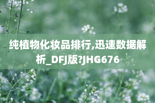 纯植物化妆品排行,迅速数据解析_DFJ版?JHG676