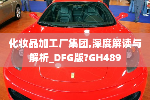 化妆品加工厂集团,深度解读与解析_DFG版?GH489