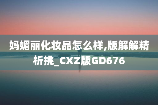 妈媚丽化妆品怎么样,版解解精析挑_CXZ版GD676