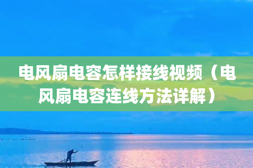 电风扇电容怎样接线视频（电风扇电容连线方法详解）