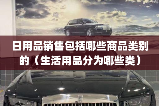 日用品销售包括哪些商品类别的（生活用品分为哪些类）