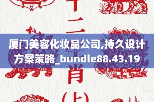 厦门美容化妆品公司,持久设计方案策略_bundle88.43.19