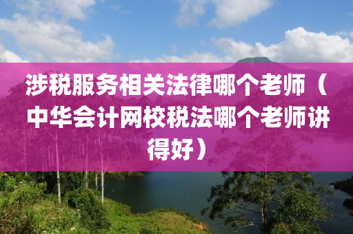 涉税服务相关法律哪个老师（中华会计网校税法哪个老师讲得好）