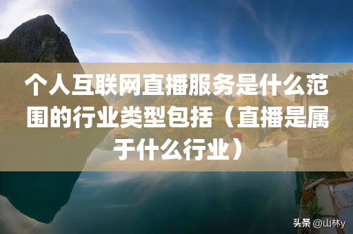 个人互联网直播服务是什么范围的行业类型包括（直播是属于什么行业）