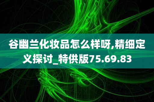 谷幽兰化妆品怎么样呀,精细定义探讨_特供版75.69.83