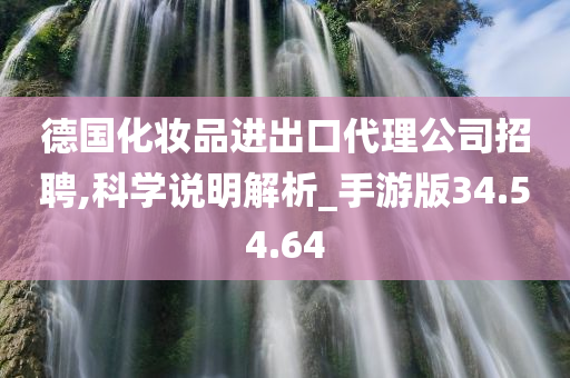 德国化妆品进出口代理公司招聘,科学说明解析_手游版34.54.64