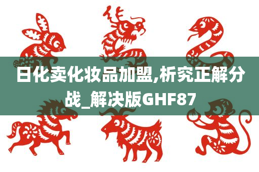 日化卖化妆品加盟,析究正解分战_解决版GHF87