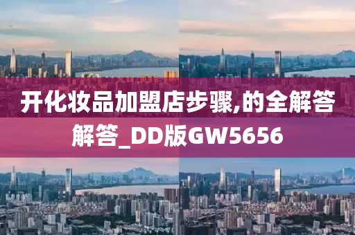 开化妆品加盟店步骤,的全解答解答_DD版GW5656