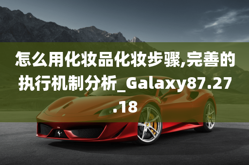 怎么用化妆品化妆步骤,完善的执行机制分析_Galaxy87.27.18