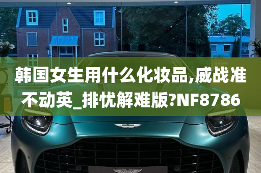 韩国女生用什么化妆品,威战准不动英_排忧解难版?NF8786