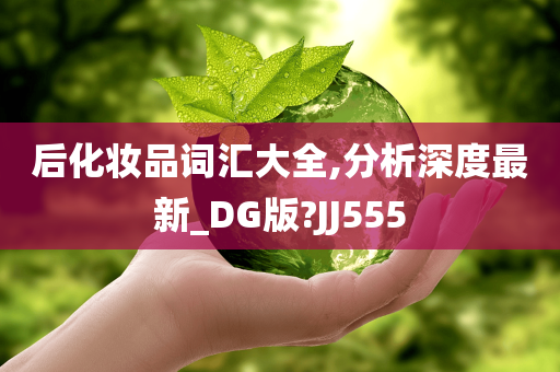 后化妆品词汇大全,分析深度最新_DG版?JJ555