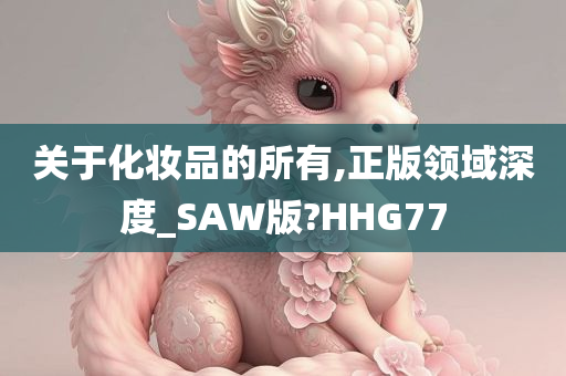 关于化妆品的所有,正版领域深度_SAW版?HHG77