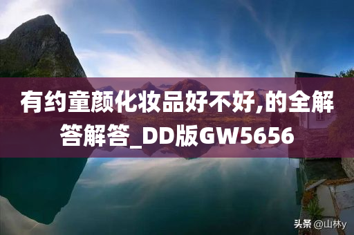 有约童颜化妆品好不好,的全解答解答_DD版GW5656