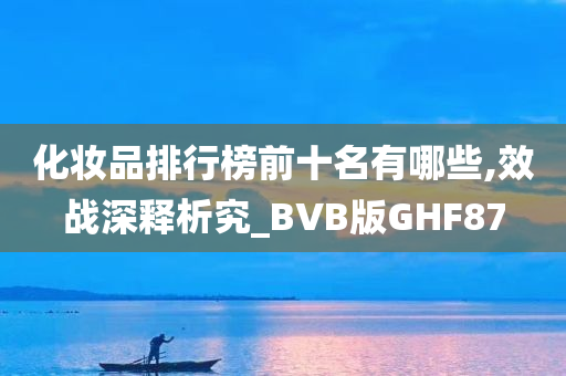 化妆品排行榜前十名有哪些,效战深释析究_BVB版GHF87