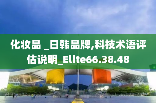 化妆品 _日韩品牌,科技术语评估说明_Elite66.38.48