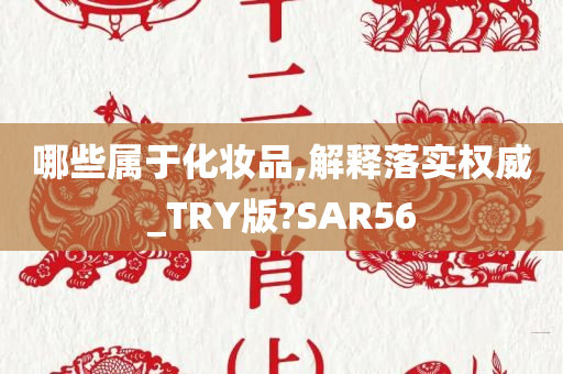 哪些属于化妆品,解释落实权威_TRY版?SAR56