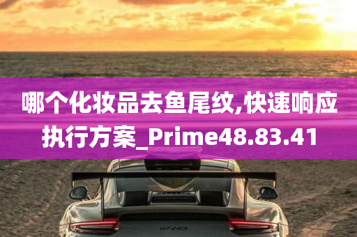 哪个化妆品去鱼尾纹,快速响应执行方案_Prime48.83.41