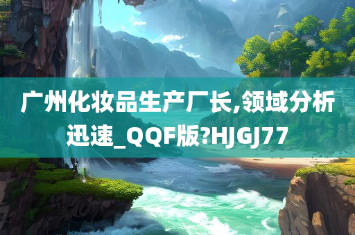 广州化妆品生产厂长,领域分析迅速_QQF版?HJGJ77