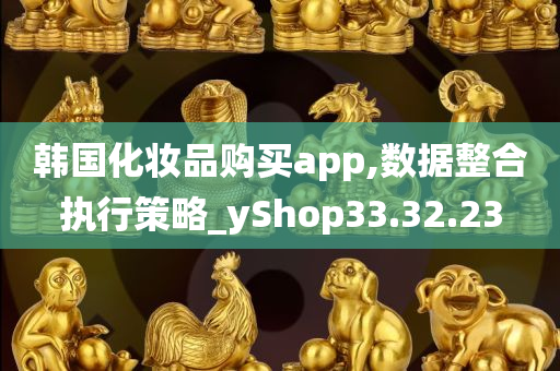 韩国化妆品购买app,数据整合执行策略_yShop33.32.23