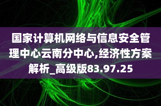 国家计算机网络与信息安全管理中心云南分中心,经济性方案解析_高级版83.97.25