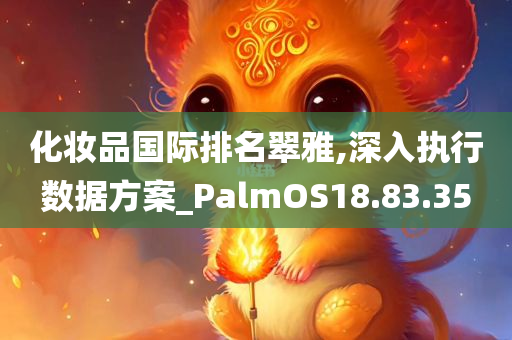 化妆品国际排名翠雅,深入执行数据方案_PalmOS18.83.35