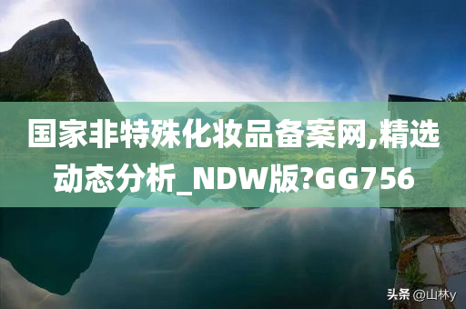 国家非特殊化妆品备案网,精选动态分析_NDW版?GG756